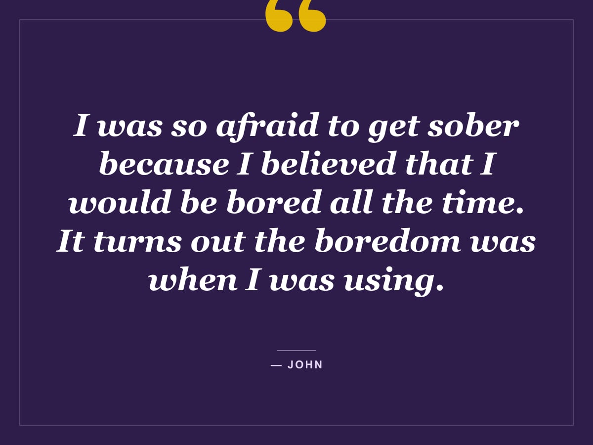 Quote card: "I was so afraid to get sober because I believed that I would be bored all the time. It turns out the boredom was when I was using." — John