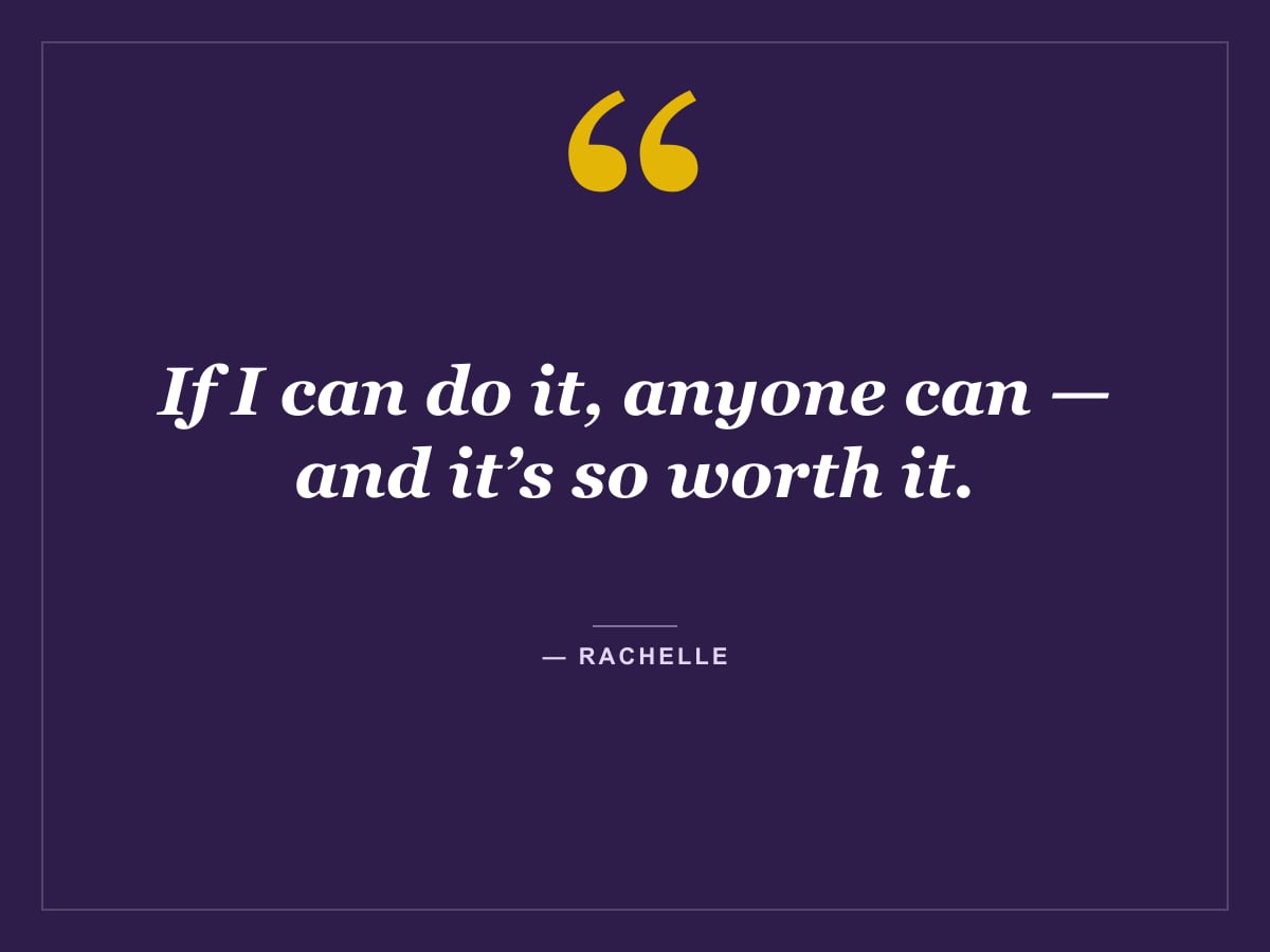 Quote card: "If I can do it, anyone can — and it’s so worth it." — Rachelle